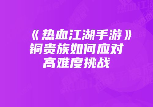 《热血江湖手游》铜贵族如何应对高难度挑战