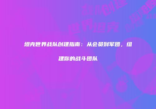 坦克世界战队创建指南：从会员到军团，组建你的战斗团队