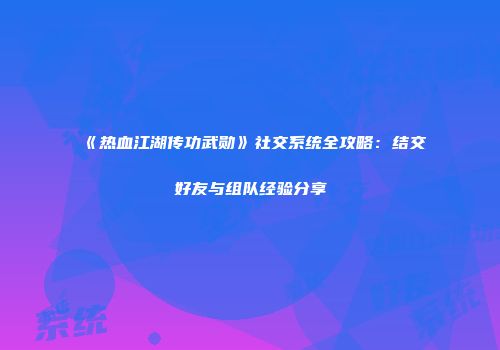 《热血江湖传功武勋》社交系统全攻略：结交好友与组队经验分享