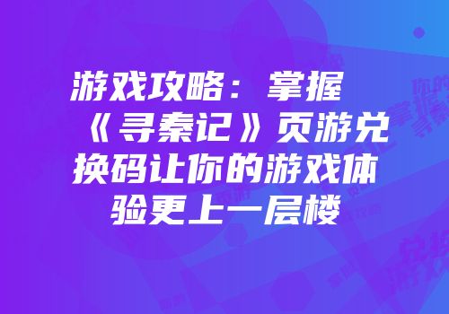 游戏攻略：掌握《寻秦记》页游兑换码让你的游戏体验更上一层楼
