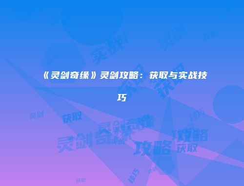 《灵剑奇缘》灵剑攻略：获取与实战技巧
