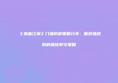 《热血江湖》门派防御策略分享：面对强敌时的最佳防守策略