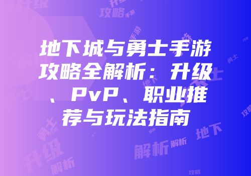 地下城与勇士手游攻略全解析：升级、PvP、职业推荐与玩法指南