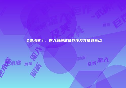 《逆水寒》：深入解析武侠巨作及其精彩看点