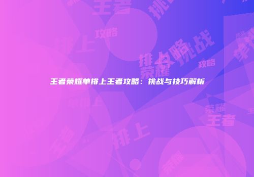 王者荣耀单排上王者攻略：挑战与技巧解析