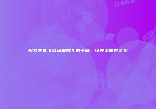 探索类似《红色警戒》的手游：经典策略再体验