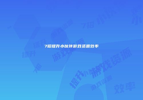 7招提升小伙伴游戏资源效率