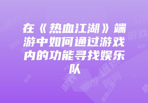 在《热血江湖》端游中如何通过游戏内的功能寻找娱乐队
