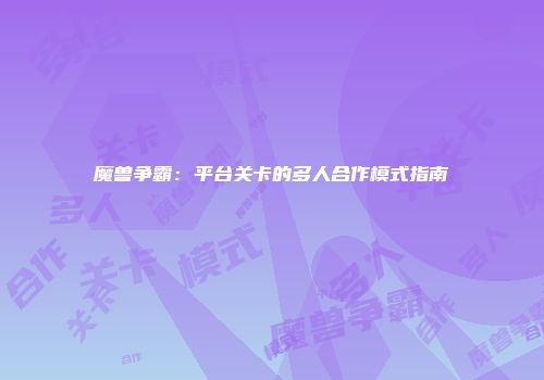 魔兽争霸：平台关卡的多人合作模式指南