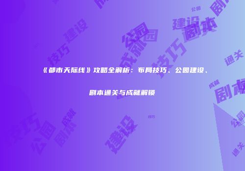 《都市天际线》攻略全解析：布局技巧、公园建设、剧本通关与成就解锁