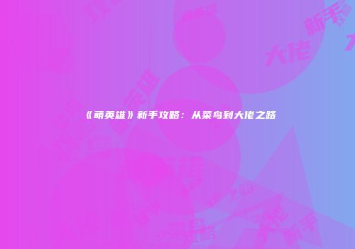 《萌英雄》新手攻略：从菜鸟到大佬之路