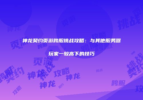 神龙契约页游跨服挑战攻略：与其他服务器玩家一较高下的技巧