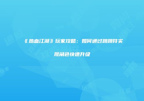 《热血江湖》玩家攻略：如何通过跳跳符实现角色快速升级