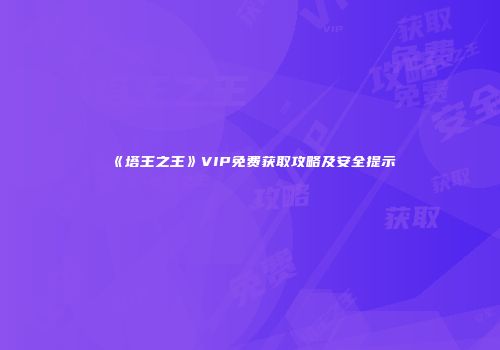 《塔王之王》VIP免费获取攻略及安全提示
