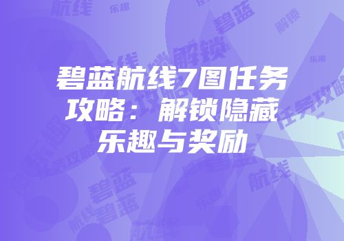 碧蓝航线7图任务攻略：解锁隐藏乐趣与奖励