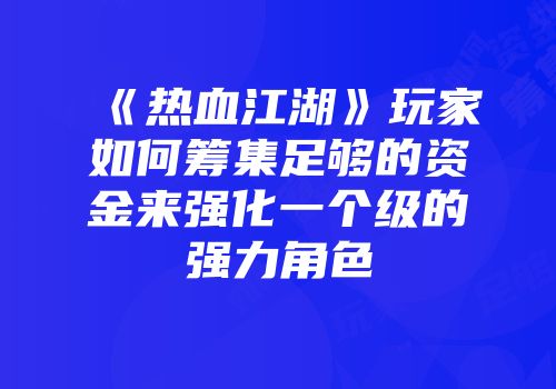 《热血江湖》玩家如何筹集足够的资金来强化一个级的强力角色