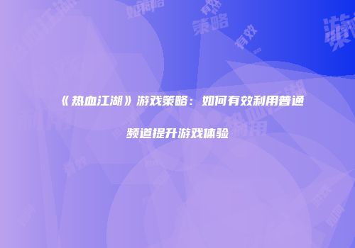 《热血江湖》游戏策略：如何有效利用普通频道提升游戏体验