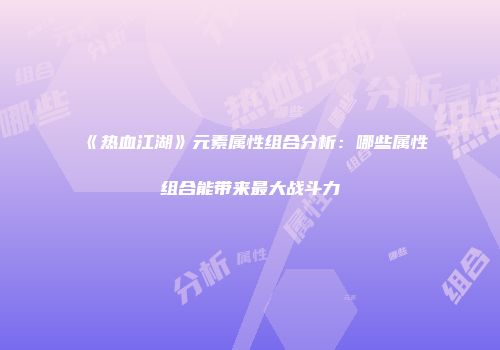 《热血江湖》元素属性组合分析：哪些属性组合能带来最大战斗力