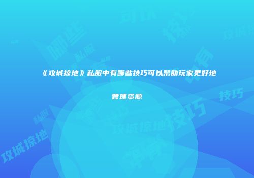 《攻城掠地》私服中有哪些技巧可以帮助玩家更好地管理资源