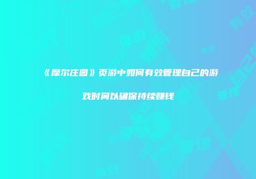 《摩尔庄园》页游中如何有效管理自己的游戏时间以确保持续赚钱