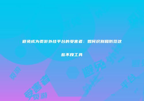 避免成为页游外挂平台的受害者：如何识别和防范这些不良工具