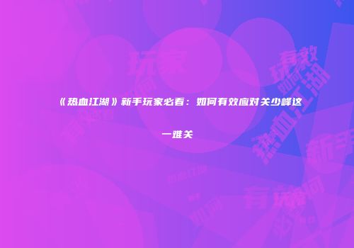 《热血江湖》新手玩家必看：如何有效应对关少峰这一难关