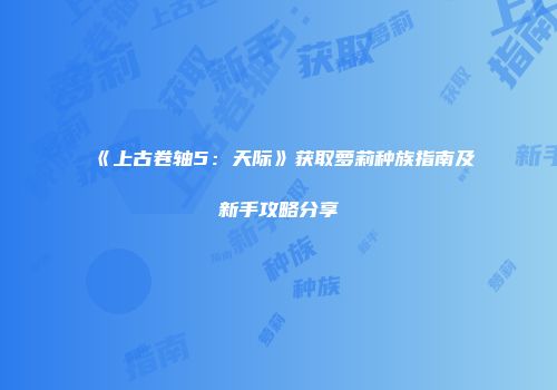 《上古卷轴5：天际》获取萝莉种族指南及新手攻略分享
