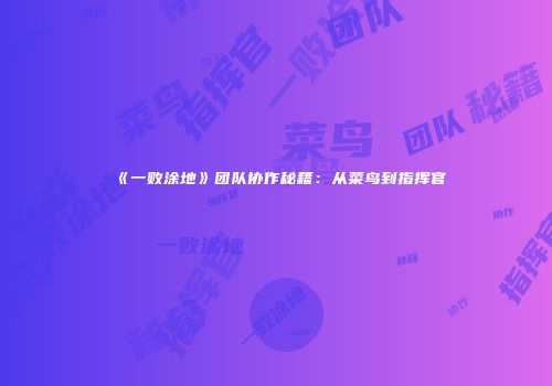 《一败涂地》团队协作秘籍：从菜鸟到指挥官