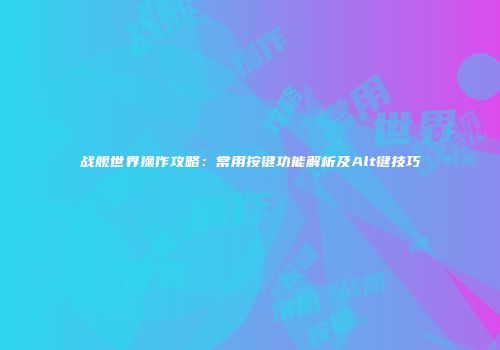 战舰世界操作攻略：常用按键功能解析及Alt键技巧