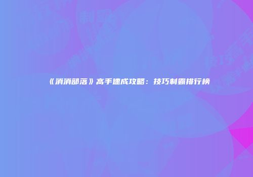 《消消部落》高手速成攻略：技巧制霸排行榜