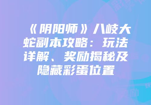 《阴阳师》八岐大蛇副本攻略：玩法详解、奖励揭秘及隐藏彩蛋位置