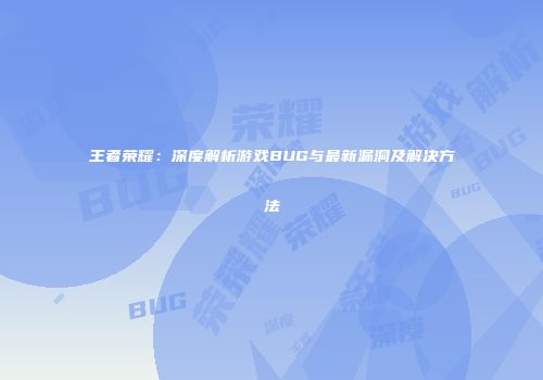 王者荣耀：深度解析游戏BUG与最新漏洞及解决方法