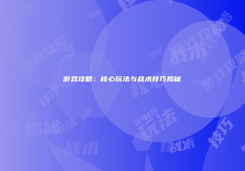 游戏攻略：核心玩法与战术技巧揭秘