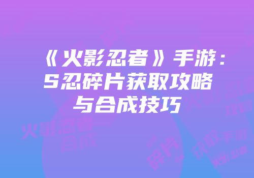 《火影忍者》手游：S忍碎片获取攻略与合成技巧