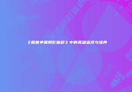 《魔兽争霸阴影体积》中的英雄选择与培养