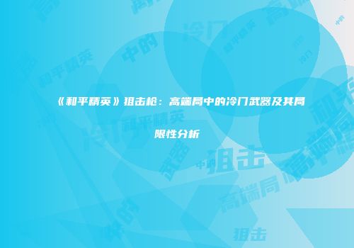 《和平精英》狙击枪：高端局中的冷门武器及其局限性分析