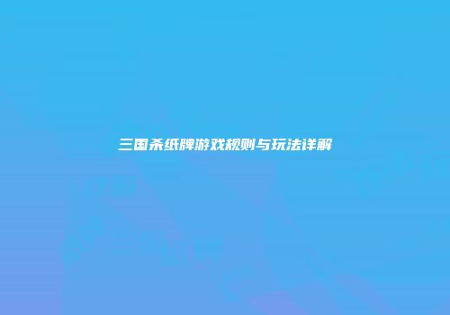 三国杀纸牌游戏规则与玩法详解