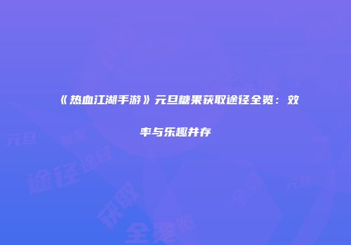 《热血江湖手游》元旦糖果获取途径全览：效率与乐趣并存