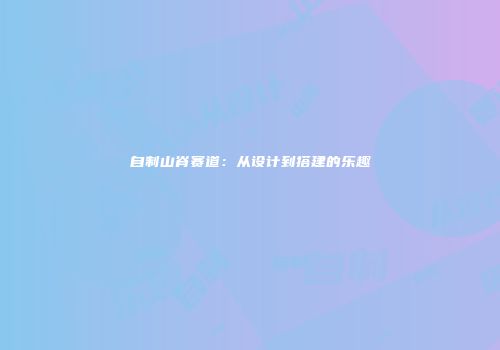 自制山脊赛道：从设计到搭建的乐趣