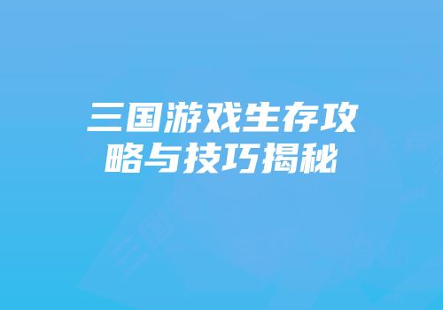 三国游戏生存攻略与技巧揭秘