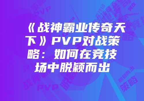 《战神霸业传奇天下》PVP对战策略：如何在竞技场中脱颖而出