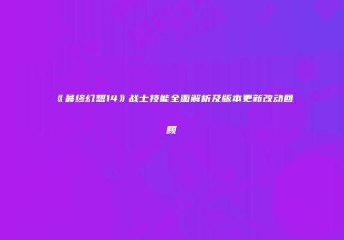 《最终幻想14》战士技能全面解析及版本更新改动回顾