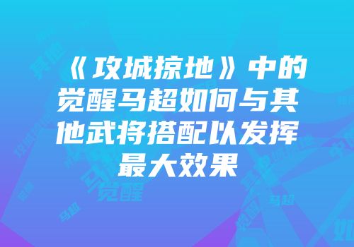 《攻城掠地》中的觉醒马超如何与其他武将搭配以发挥最大效果