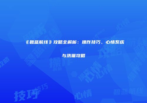 《碧蓝航线》攻略全解析：操作技巧、心情系统与洗猫攻略