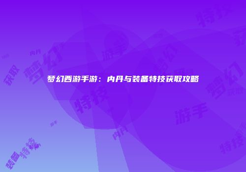 梦幻西游手游：内丹与装备特技获取攻略