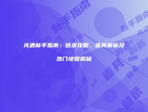 光遇新手指南：登录攻略、道具解析及热门地图揭秘