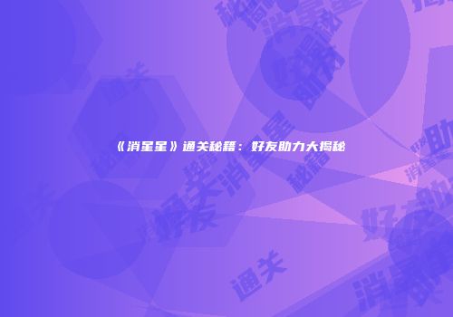 《消星星》通关秘籍：好友助力大揭秘