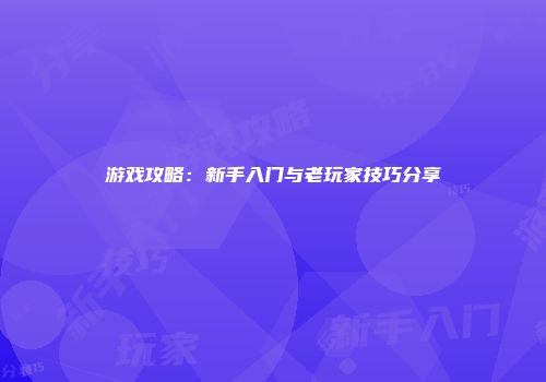 游戏攻略：新手入门与老玩家技巧分享