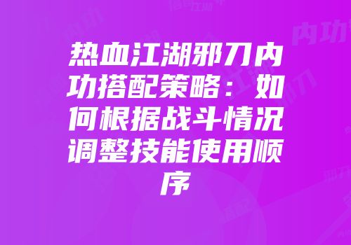 热血江湖邪刀内功搭配策略：如何根据战斗情况调整技能使用顺序