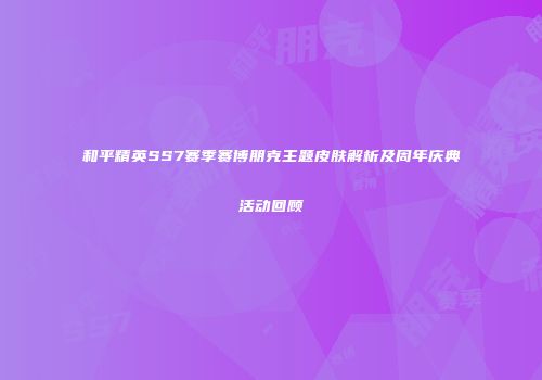 和平精英SS7赛季赛博朋克主题皮肤解析及周年庆典活动回顾